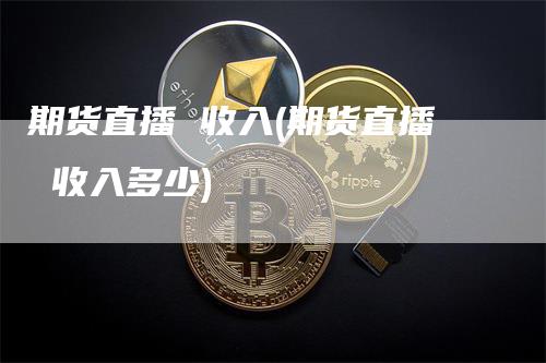 期货直播 收入(期货直播 收入多少)_https://www.gkizvl.com_期货直播_第1张
