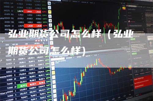 弘业期货公司怎么样（弘业期货公司怎么样）_https://www.gkizvl.com_期货公司_第1张