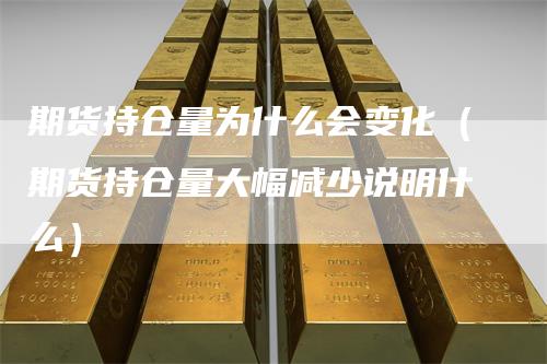 期货持仓量为什么会变化（期货持仓量大幅减少说明什么）_https://www.gkizvl.com_期货百科_第1张