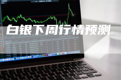 白银下周行情预测_https://www.gkizvl.com_内盘期货_第1张