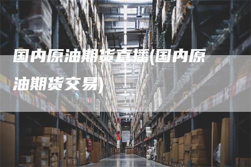 国内原油期货直播(国内原油期货交易)_https://www.gkizvl.com_期货直播_第1张
