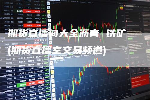期货直播间大全沥青 铁矿(期货直播室交易频道)_https://www.gkizvl.com_期货直播_第1张