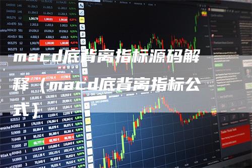 macd底背离指标源码解释（macd底背离指标公式）_https://www.gkizvl.com_期货培训_第1张