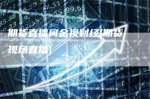 期货直播间金视财经(期货现场直播)_https://www.gkizvl.com_期货直播_第1张