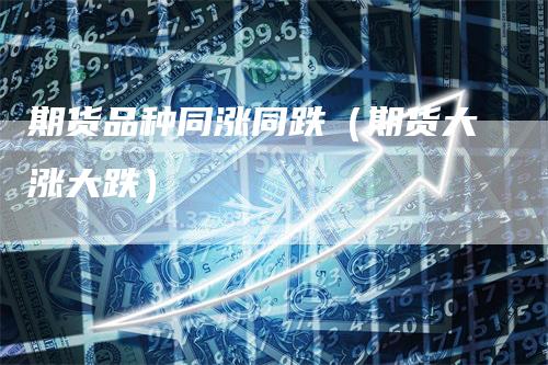 期货品种同涨同跌（期货大涨大跌）_https://www.gkizvl.com_期货品种_第1张