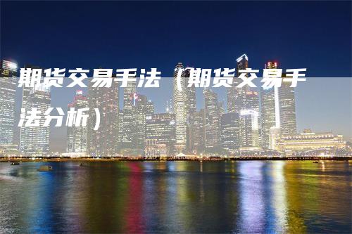期货交易手法（期货交易手法分析）_https://www.gkizvl.com_期货百科_第1张