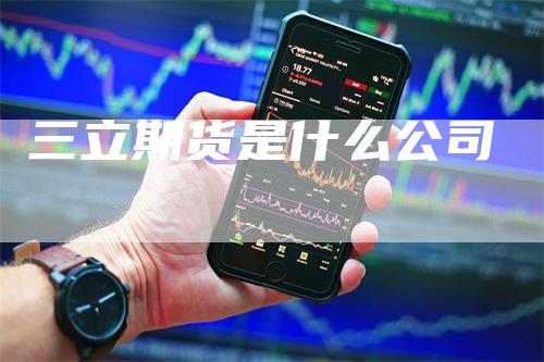 三立期货是什么公司_https://www.gkizvl.com_期货直播_第1张