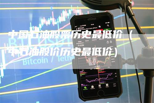 中国石油股票历史最低价（中石油股价历史最低价）_https://www.gkizvl.com_原油期货_第1张