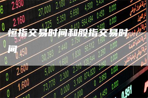 恒指交易时间和股指交易时间_https://www.gkizvl.com_国际期货_第1张