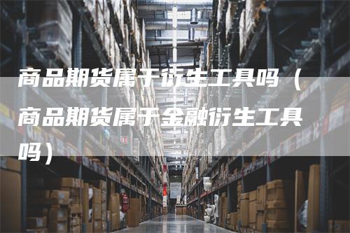 商品期货属于衍生工具吗（商品期货属于金融衍生工具吗）_https://www.gkizvl.com_期货百科_第1张