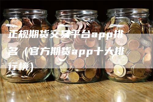 正规期货交易平台app排名（官方期货app十大排行榜）_https://www.gkizvl.com_期货软件_第1张