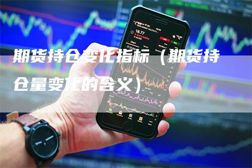 期货持仓变化指标（期货持仓量变化的含义）_https://www.gkizvl.com_期货入门_第1张