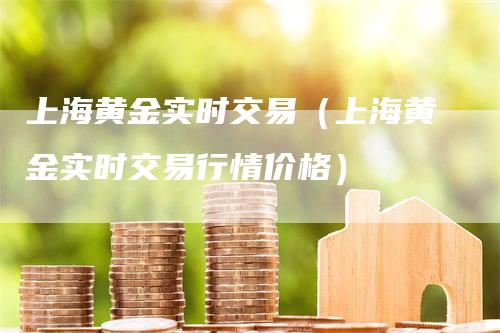 上海黄金实时交易（上海黄金实时交易行情价格）_https://www.gkizvl.com_期货交易_第1张