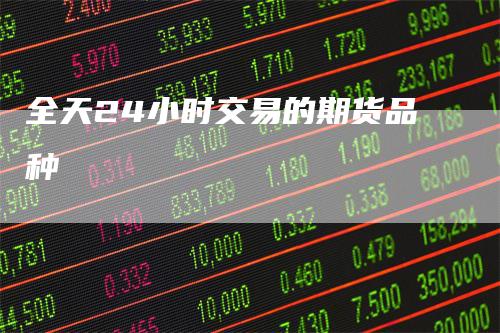 全天24小时交易的期货品种_https://www.gkizvl.com_国际期货_第1张