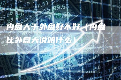 内盘大于外盘好不好（内盘比外盘大说明什么）_https://www.gkizvl.com_内盘期货_第1张