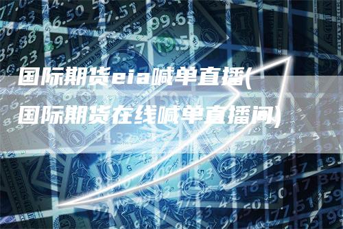 国际期货eia喊单直播(国际期货在线喊单直播间)_https://www.gkizvl.com_期货喊单_第1张