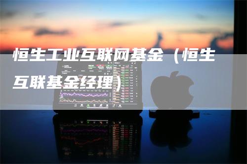 恒生工业互联网基金（恒生互联基金经理）_https://www.gkizvl.com_恒生指数_第1张