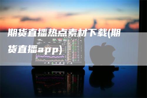 期货直播热点素材下载(期货直播app)_https://www.gkizvl.com_期货直播_第1张