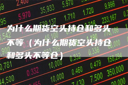 为什么期货空头持仓和多头不等（为什么期货空头持仓和多头不等仓）_https://www.gkizvl.com_期货入门_第1张