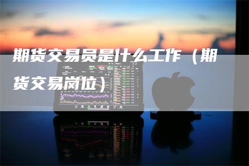 期货交易员是什么工作（期货交易岗位）_https://www.gkizvl.com_期货百科_第1张