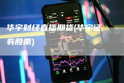 华宇财经直播期货(华宇证券股票)_https://www.gkizvl.com_期货直播_第1张
