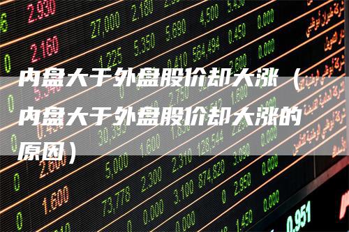 内盘大于外盘股价却大涨（内盘大于外盘股价却大涨的原因）_https://www.gkizvl.com_内盘期货_第1张