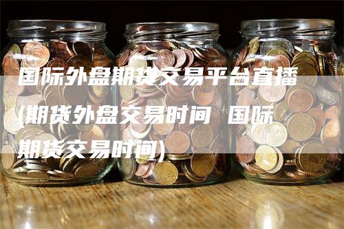 国际外盘期货交易平台直播(期货外盘交易时间 国际期货交易时间)_https://www.gkizvl.com_期货直播_第1张