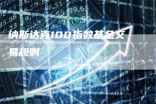 纳斯达克100指数基金交易规则_https://www.gkizvl.com_期货喊单_第1张