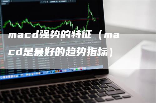 macd强势的特征（macd是最好的趋势指标）_https://www.gkizvl.com_期货培训_第1张