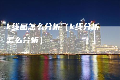 k线图怎么分析（k线分析怎么分析）_https://www.gkizvl.com_期货技术_第1张