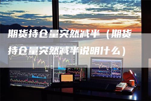 期货持仓量突然减半（期货持仓量突然减半说明什么）_https://www.gkizvl.com_期货入门_第1张