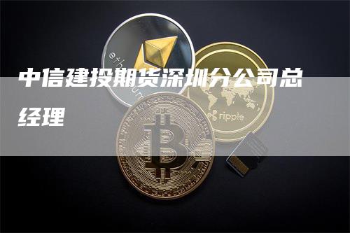 中信建投期货深圳分公司总经理_https://www.gkizvl.com_期货喊单_第1张