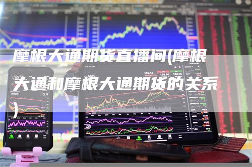 摩根大通期货直播间(摩根大通和摩根大通期货的关系)_https://www.gkizvl.com_期货直播_第1张