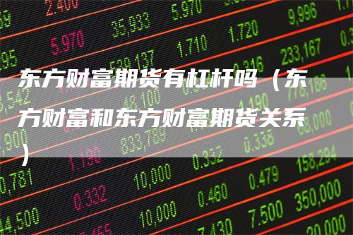 东方财富期货有杠杆吗（东方财富和东方财富期货关系）_https://www.gkizvl.com_期货百科_第1张
