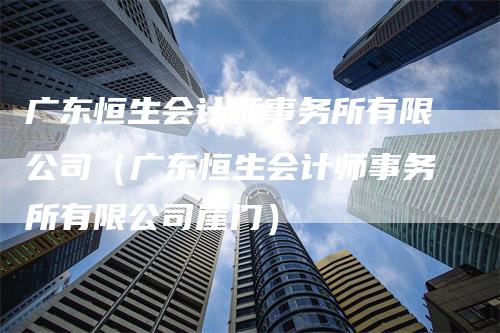 广东恒生会计师事务所有限公司（广东恒生会计师事务所有限公司崖门）_https://www.gkizvl.com_恒生指数_第1张