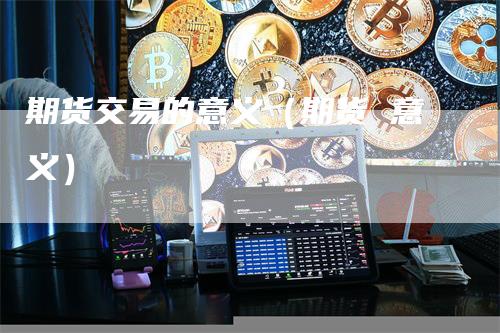 期货交易的意义（期货 意义）_https://www.gkizvl.com_期货百科_第1张