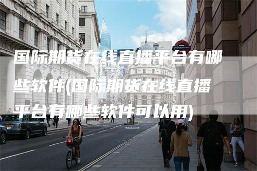 国际期货在线直播平台有哪些软件(国际期货在线直播平台有哪些软件可以用)_https://www.gkizvl.com_期货直播_第1张