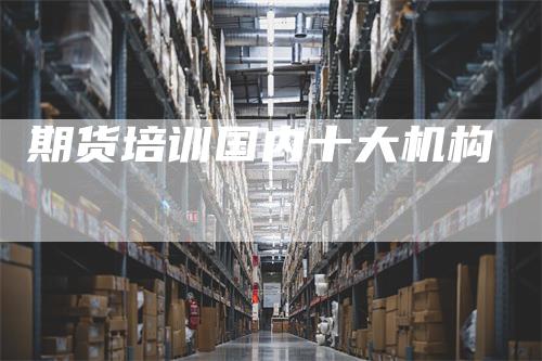 期货培训国内十大机构_https://www.gkizvl.com_内盘期货_第1张