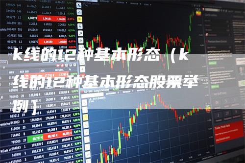 k线的12种基本形态（k线的12种基本形态股票举例）_https://www.gkizvl.com_期货技术_第1张