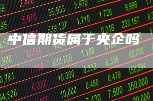 中信期货属于央企吗_https://www.gkizvl.com_期货平台_第1张