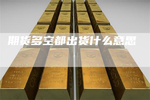 期货多空都出货什么意思_https://www.gkizvl.com_期货百科_第1张