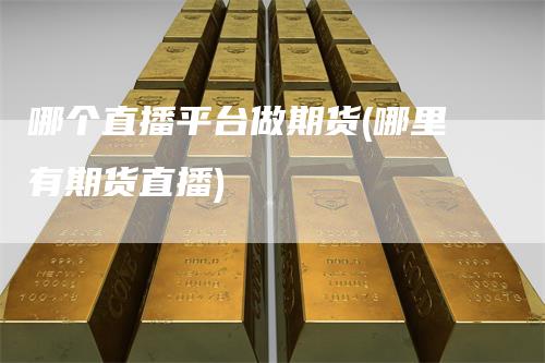 哪个直播平台做期货(哪里有期货直播)_https://www.gkizvl.com_期货直播_第1张