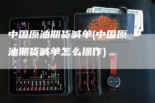 中国原油期货喊单(中国原油期货喊单怎么操作)_https://www.gkizvl.com_期货喊单_第1张