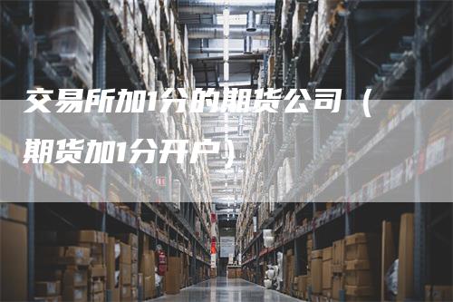 交易所加1分的期货公司（期货加1分开户）_https://www.gkizvl.com_期货交易_第1张