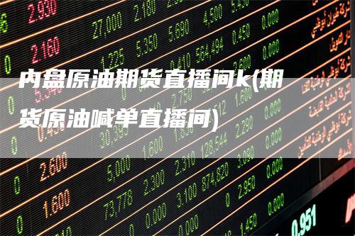 内盘原油期货直播间k(期货原油喊单直播间)_https://www.gkizvl.com_期货直播_第1张