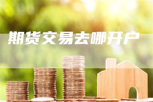 期货交易去哪开户_https://www.gkizvl.com_期货直播_第1张