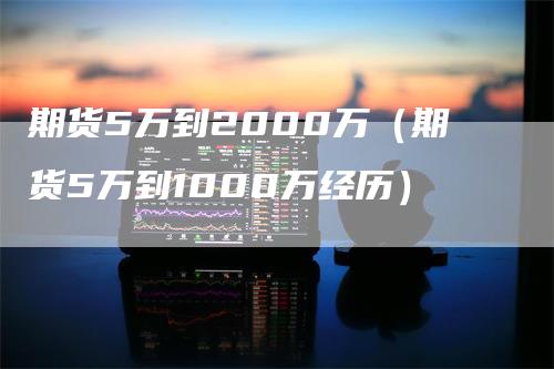 期货5万到2000万（期货5万到1000万经历）_https://www.gkizvl.com_期货百科_第1张