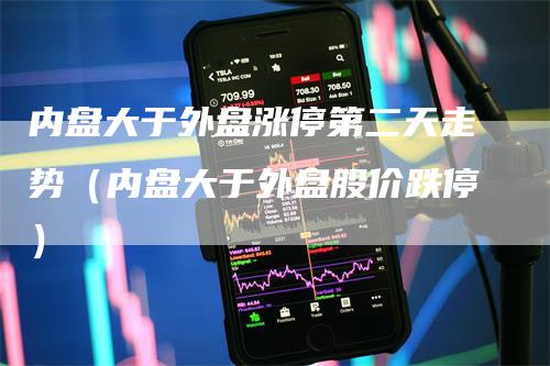 内盘大于外盘涨停第二天走势（内盘大于外盘股价跌停）_https://www.gkizvl.com_内盘期货_第1张