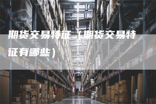 期货交易特征（期货交易特征有哪些）_https://www.gkizvl.com_期货百科_第1张