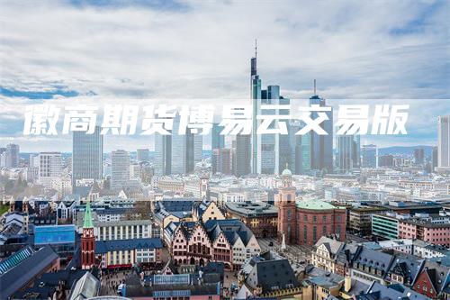 徽商期货博易云交易版_https://www.gkizvl.com_期货喊单_第1张